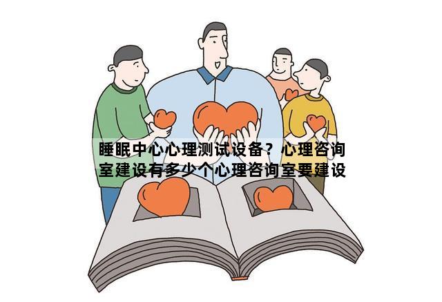 睡眠中心心理测试设备？心理咨询室建设有多少个心理咨询室要建设