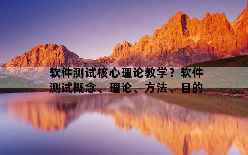 软件测试核心理论教学？软件测试概念、理论、方法、目的