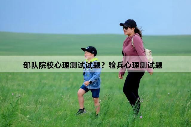 部队院校心理测试试题？验兵心理测试题