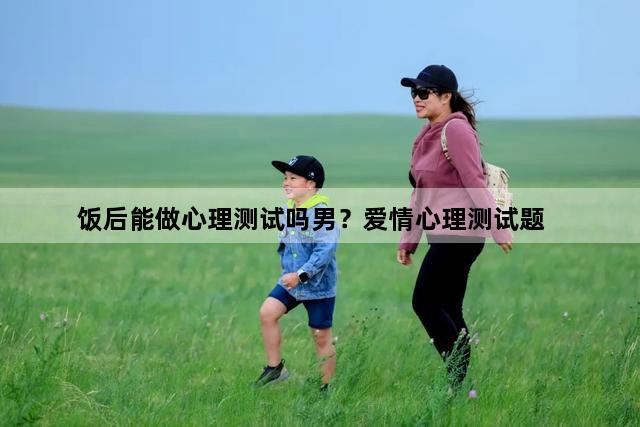 饭后能做心理测试吗男？爱情心理测试题