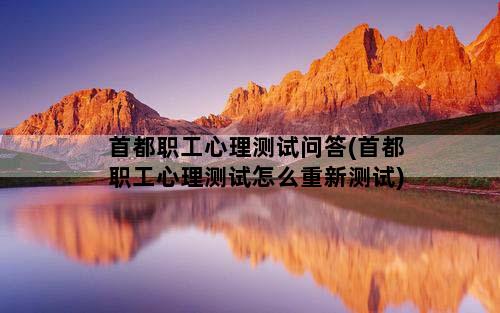 首都职工心理测试问答(首都职工心理测试怎么重新测试)