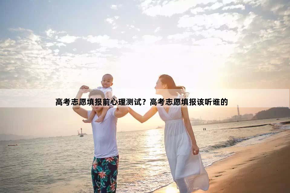 高考志愿填报前心理测试？高考志愿填报该听谁的
