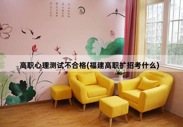 高职心理测试不合格(福建高职扩招考什么)